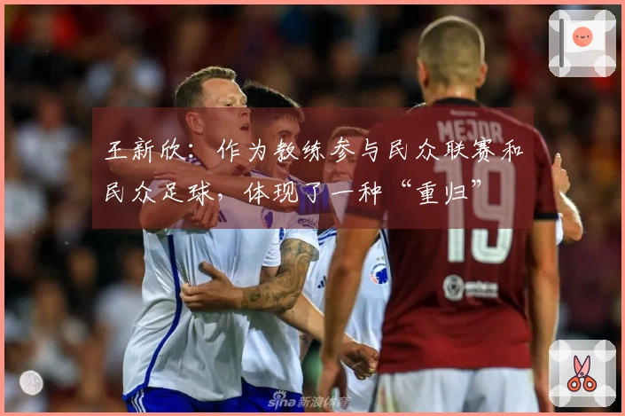 王新欣：作为教练参与民众联赛和民众足球，体现了一种“重归”